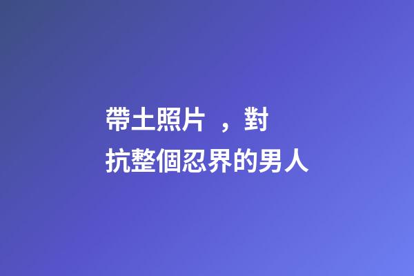 帶土照片，對抗整個忍界的男人